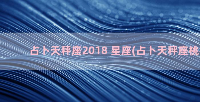 占卜天秤座2018 星座(占卜天秤座桃花运势)